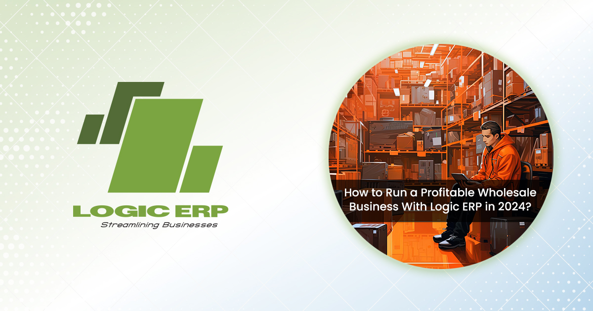 How to Run a Profitable Wholesale Business With Logic ERP in 2024?